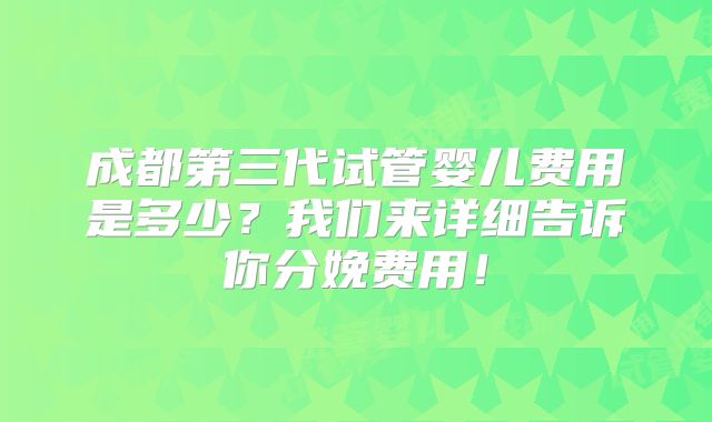 成都第三代试管婴儿费用是多少？我们来详细告诉你分娩费用！