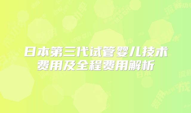 日本第三代试管婴儿技术费用及全程费用解析