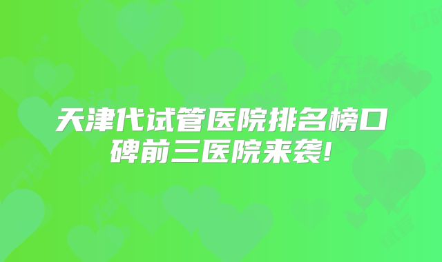 天津代试管医院排名榜口碑前三医院来袭!
