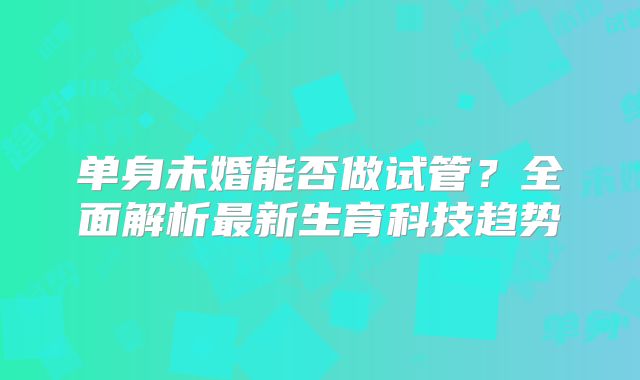 单身未婚能否做试管？全面解析最新生育科技趋势