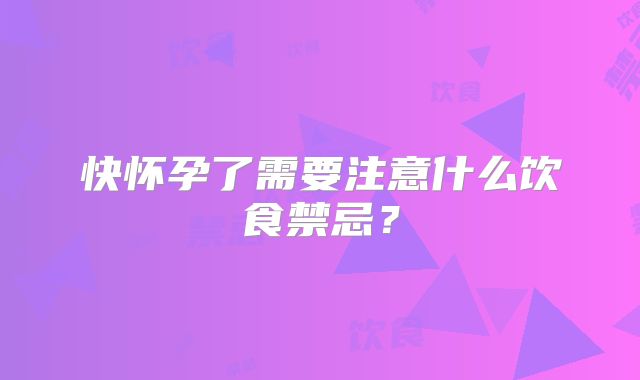 快怀孕了需要注意什么饮食禁忌?