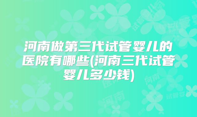 河南做第三代试管婴儿的医院有哪些(河南三代试管婴儿多少钱)