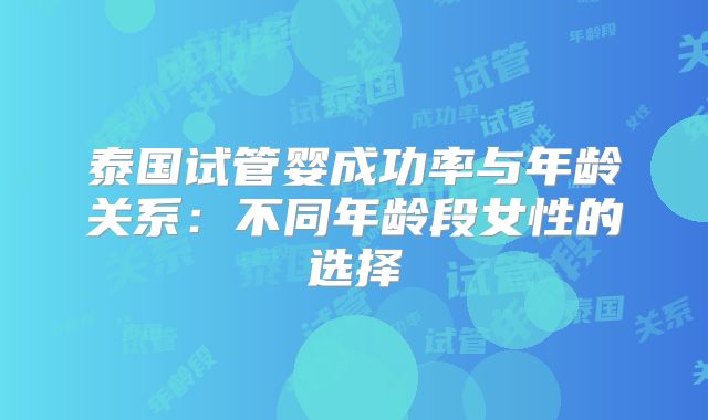 泰国试管婴成功率与年龄关系:不同年龄段女性的选择