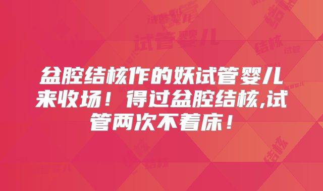 盆腔结核作的妖试管婴儿来收场!得过盆腔结核,试管两次不着床!