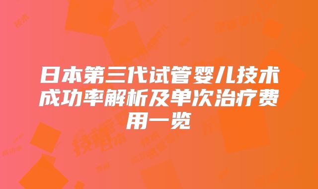 日本第三代试管婴儿技术成功率解析及单次治疗费用一览