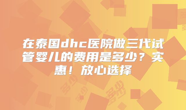 在泰国dhc医院做三代试管婴儿的费用是多少？实惠！放心选择