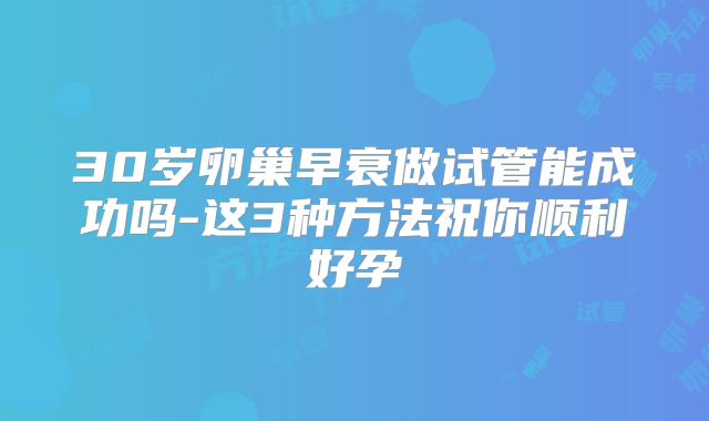 30岁卵巢早衰做试管能成功吗-这3种方法祝你顺利好孕