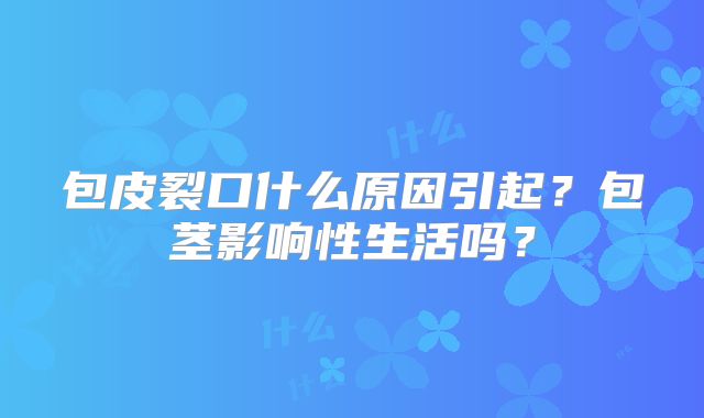 包皮裂口什么原因引起？包茎影响性生活吗？