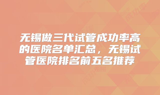 无锡做三代试管成功率高的医院名单汇总，无锡试管医院排名前五名推荐