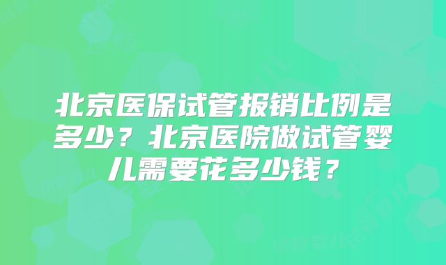 北京医保试管报销比例是多少?北京医院做试管婴儿需要花多少钱?