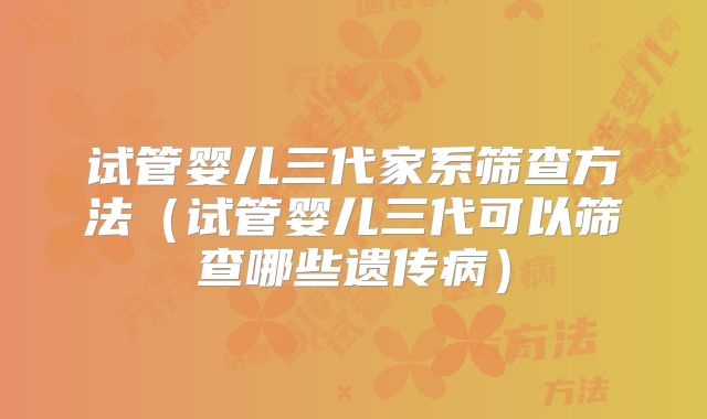 试管婴儿三代家系筛查方法（试管婴儿三代可以筛查哪些遗传病）