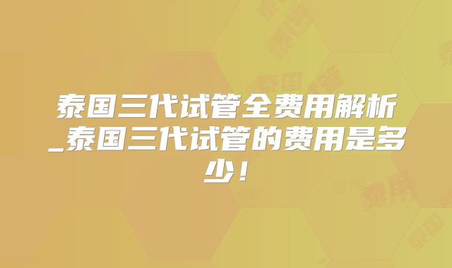 泰国三代试管全费用解析_泰国三代试管的费用是多少!