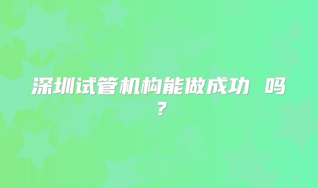 深圳试管机构能做成功 吗?