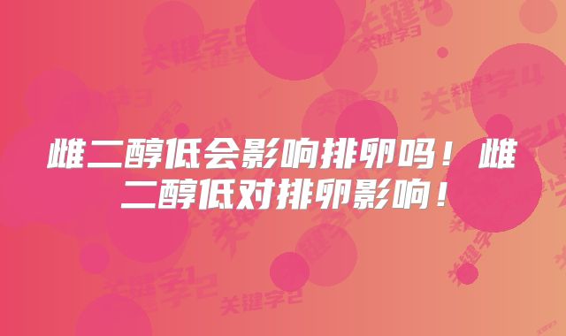 雌二醇低会影响排卵吗！雌二醇低对排卵影响！
