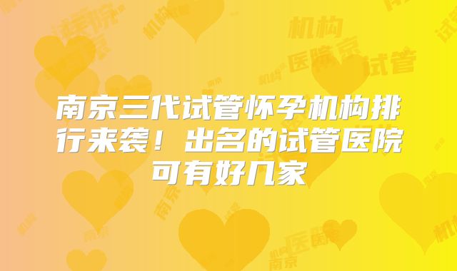 南京三代试管怀孕机构排行来袭!出名的试管医院可有好几家