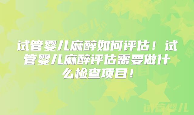 试管婴儿麻醉如何评估!试管婴儿麻醉评估需要做什么检查项目!