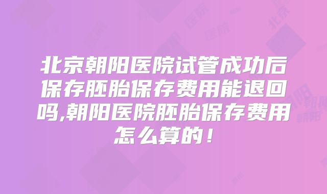 北京朝阳医院试管成功后保存胚胎保存费用能退回吗,朝阳医院胚胎保存费用怎么算的!