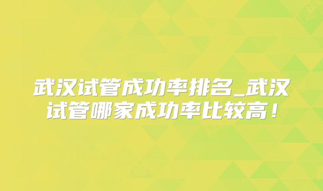 武汉试管成功率排名_武汉试管哪家成功率比较高！