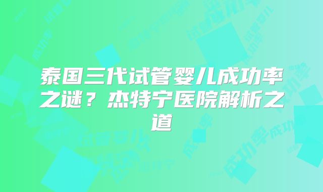 泰国三代试管婴儿成功率之谜？杰特宁医院解析之道
