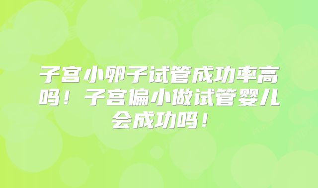 子宫小卵子试管成功率高吗！子宫偏小做试管婴儿会成功吗！