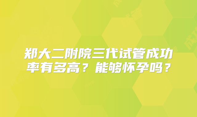 郑大二附院三代试管成功率有多高?能够怀孕吗?