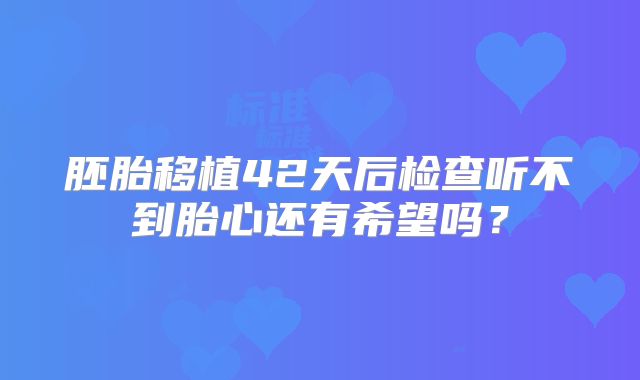 胚胎移植42天后检查听不到胎心还有希望吗？