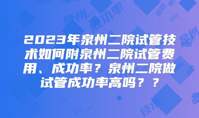 2023年泉州二院试管技术如何附泉州二院试管费用、成功率?泉州二院做试管成功率高吗??