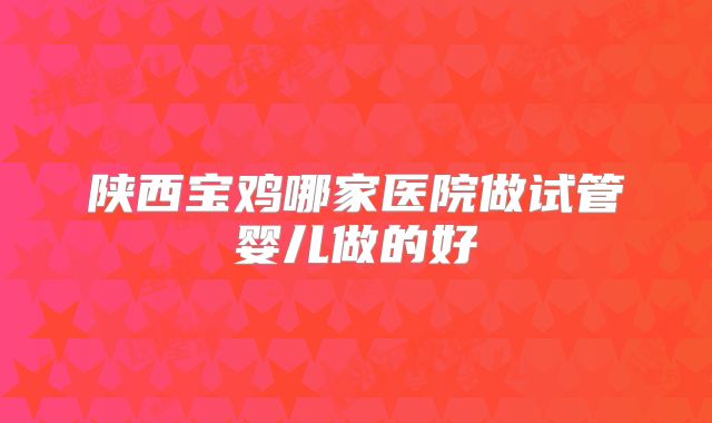 陕西宝鸡哪家医院做试管婴儿做的好