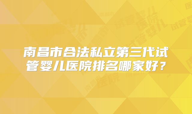 南昌市合法私立第三代试管婴儿医院排名哪家好?