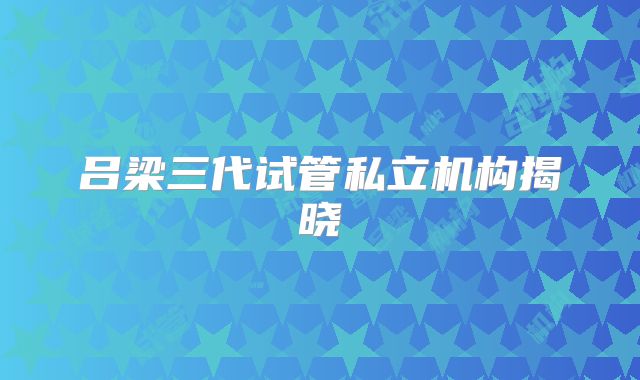 吕梁三代试管私立机构揭晓
