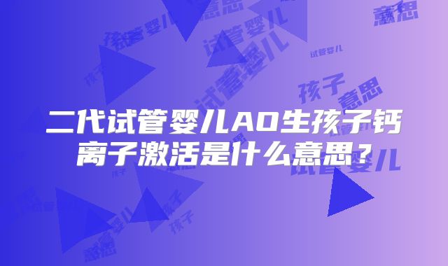二代试管婴儿AO生孩子钙离子激活是什么意思？