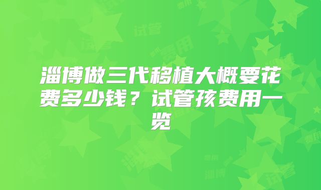 淄博做三代移植大概要花费多少钱？试管孩费用一览