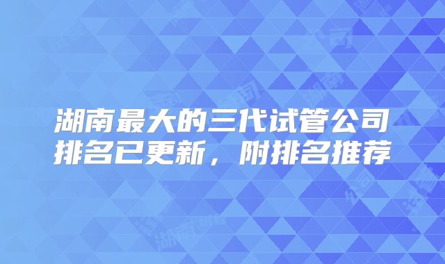 湖南最大的三代试管公司排名已更新,附排名推荐