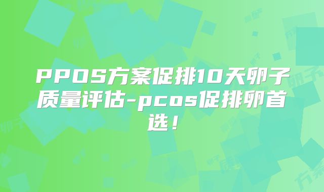 PPOS方案促排10天卵子质量评估-pcos促排卵首选!