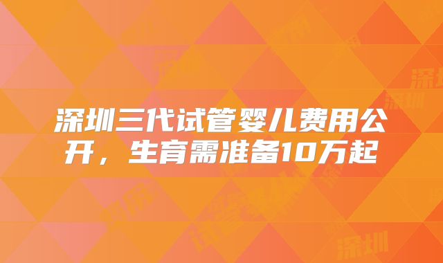 深圳三代试管婴儿费用公开，生育需准备10万起