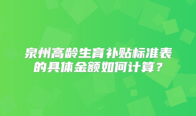 泉州高龄生育补贴标准表的具体金额如何计算？