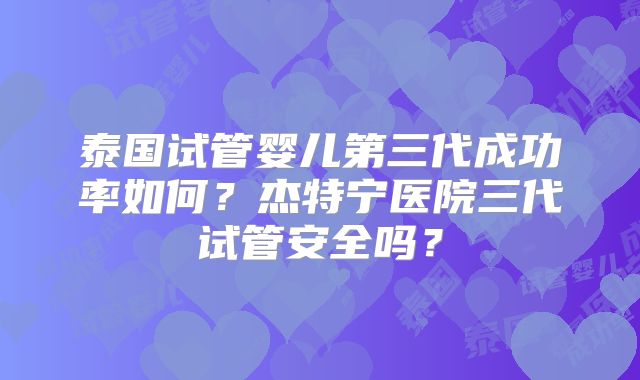 泰国试管婴儿第三代成功率如何？杰特宁医院三代试管安全吗？