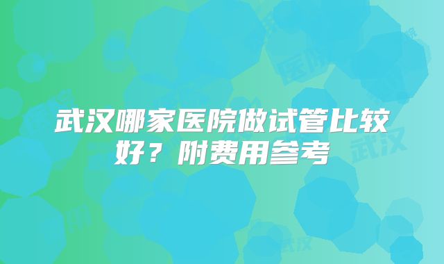 武汉哪家医院做试管比较好？附费用参考