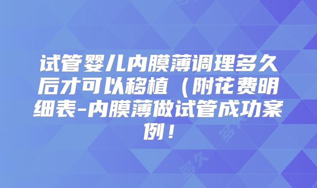 试管婴儿内膜薄调理多久后才可以移植（附花费明细表-内膜薄做试管成功案例！