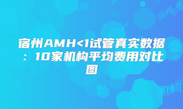 宿州AMH<1试管真实数据：10家机构平均费用对比图