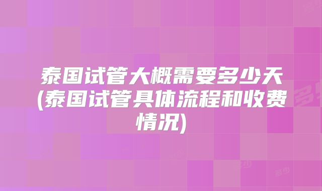 泰国试管大概需要多少天(泰国试管具体流程和收费情况)