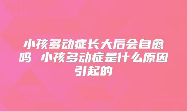 小孩多动症长大后会自愈吗 小孩多动症是什么原因引起的