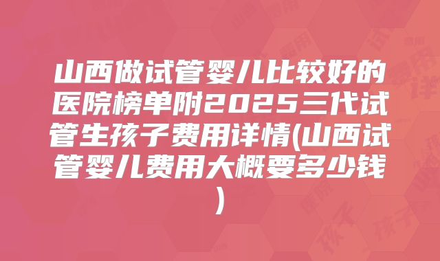 山西做试管婴儿比较好的医院榜单附2025三代试管生孩子费用详情(山西试管婴儿费用大概要多少钱)