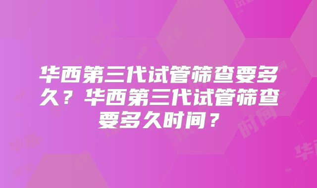华西第三代试管筛查要多久？华西第三代试管筛查要多久时间？