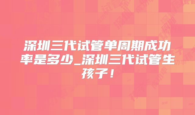 深圳三代试管单周期成功率是多少_深圳三代试管生孩子!