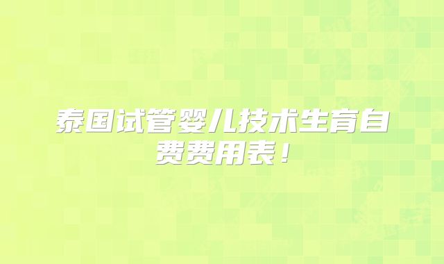 泰国试管婴儿技术生育自费费用表！
