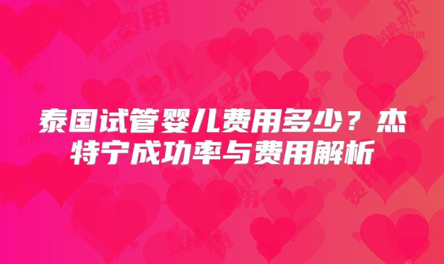 泰国试管婴儿费用多少？杰特宁成功率与费用解析