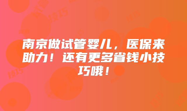 南京做试管婴儿，医保来助力！还有更多省钱小技巧哦！