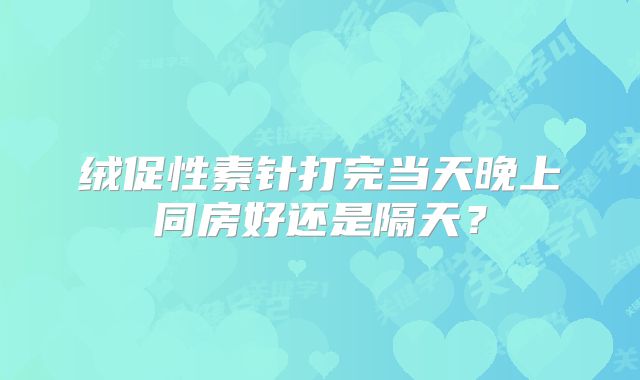 绒促性素针打完当天晚上同房好还是隔天?