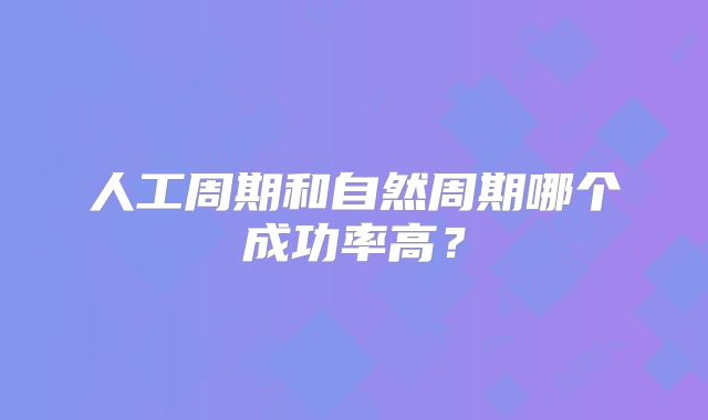 人工周期和自然周期哪个成功率高？